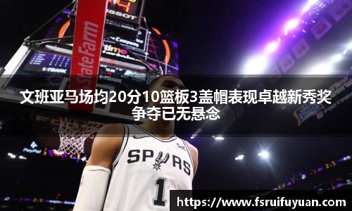 文班亚马场均20分10篮板3盖帽表现卓越新秀奖争夺已无悬念